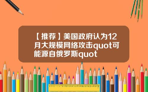 【推荐】美国政府认为12月大规模网络攻击quot可能源自俄罗斯quot