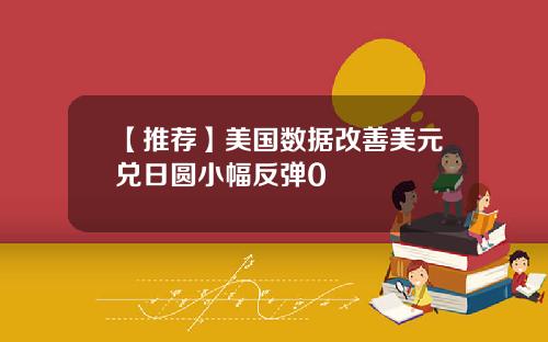 【推荐】美国数据改善美元兑日圆小幅反弹0