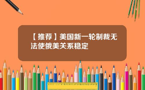 【推荐】美国新一轮制裁无法使俄美关系稳定