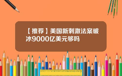 【推荐】美国新刺激法案破冰9000亿美元够吗