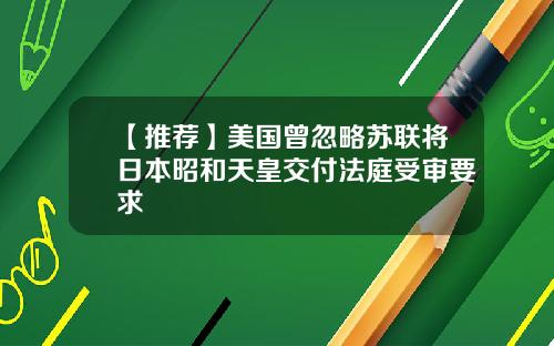【推荐】美国曾忽略苏联将日本昭和天皇交付法庭受审要求