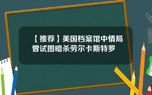 【推荐】美国档案馆中情局曾试图暗杀劳尔卡斯特罗