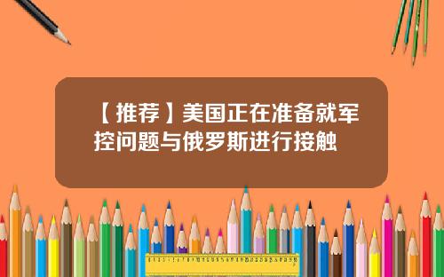 【推荐】美国正在准备就军控问题与俄罗斯进行接触