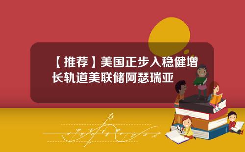 【推荐】美国正步入稳健增长轨道美联储阿瑟瑞亚