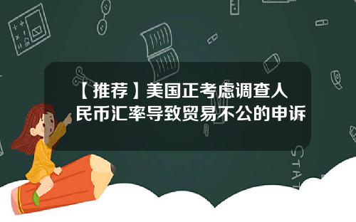 【推荐】美国正考虑调查人民币汇率导致贸易不公的申诉