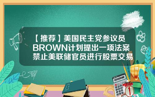 【推荐】美国民主党参议员BROWN计划提出一项法案禁止美联储官员进行股票交易