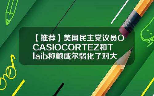 【推荐】美国民主党议员OCASIOCORTEZ和Tlaib称鲍威尔弱化了对大银行的改革