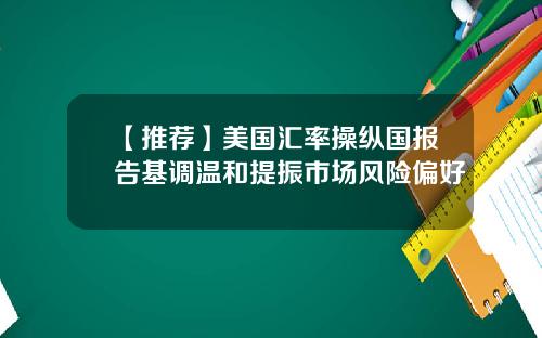 【推荐】美国汇率操纵国报告基调温和提振市场风险偏好