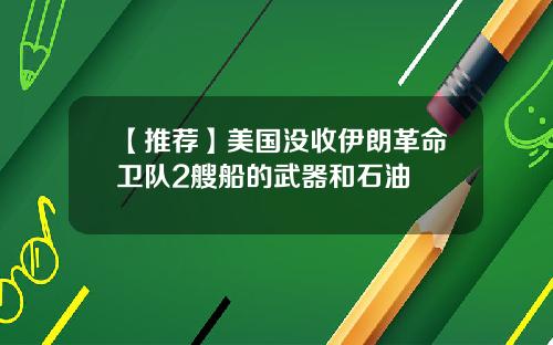 【推荐】美国没收伊朗革命卫队2艘船的武器和石油