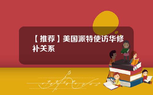【推荐】美国派特使访华修补关系