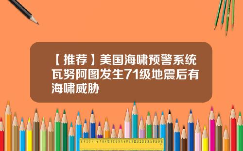 【推荐】美国海啸预警系统瓦努阿图发生71级地震后有海啸威胁