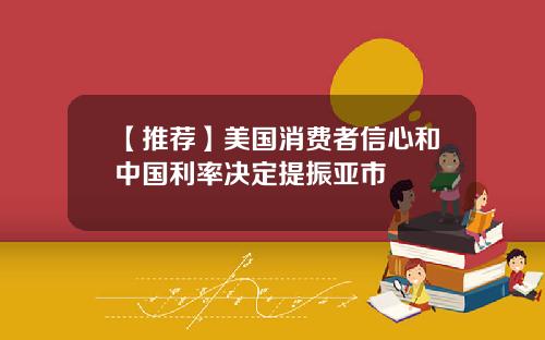 【推荐】美国消费者信心和中国利率决定提振亚市