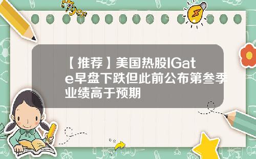 【推荐】美国热股IGate早盘下跌但此前公布第叁季业绩高于预期