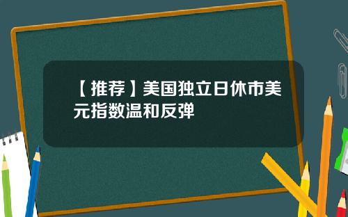 【推荐】美国独立日休市美元指数温和反弹