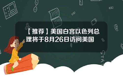 【推荐】美国白宫以色列总理将于8月26日访问美国