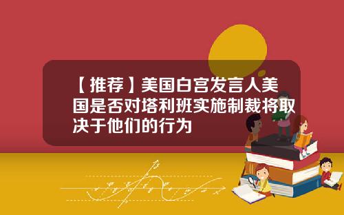 【推荐】美国白宫发言人美国是否对塔利班实施制裁将取决于他们的行为