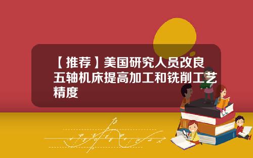 【推荐】美国研究人员改良五轴机床提高加工和铣削工艺精度