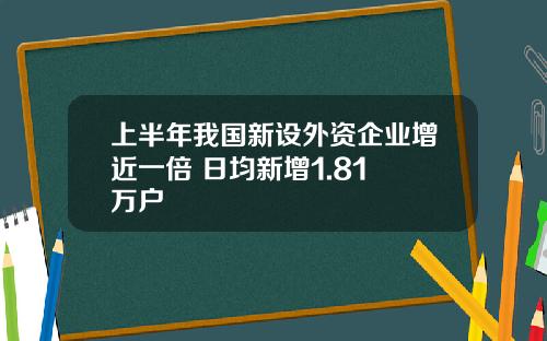 上半年我国新设外资企业增近一倍 日均新增1.81 万户