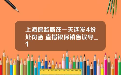 上海保监局在一天连发4份处罚函 直指银保销售误导_1
