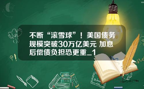 不断“滚雪球”！美国债务规模突破30万亿美元 加息后偿债负担恐更重_1