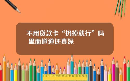 不用贷款卡“扔掉就行”吗 里面道道还真深