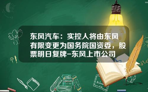 东风汽车：实控人将由东风有限变更为国务院国资委，股票明日复牌-东风上市公司