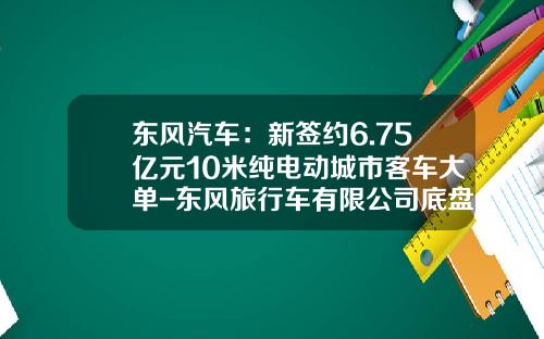 东风汽车：新签约6.75亿元10米纯电动城市客车大单-东风旅行车有限公司底盘车间