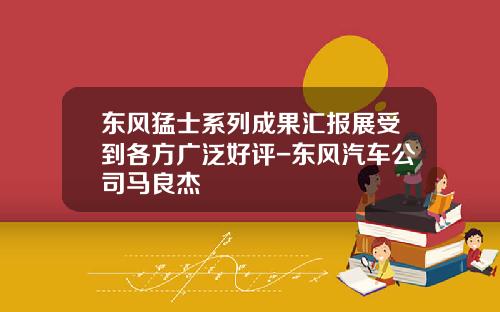 东风猛士系列成果汇报展受到各方广泛好评-东风汽车公司马良杰