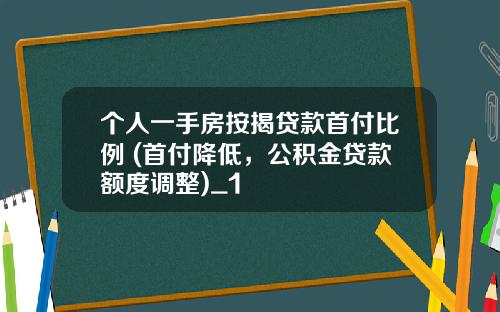 个人一手房按揭贷款首付比例 (首付降低，公积金贷款额度调整)_1