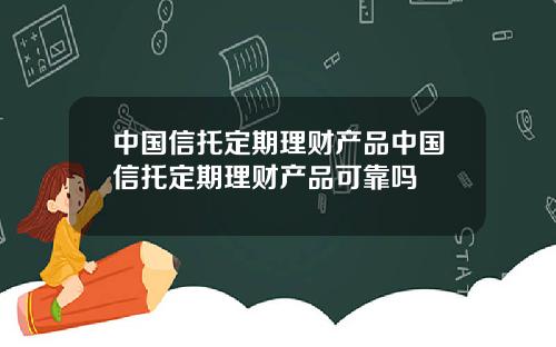 中国信托定期理财产品中国信托定期理财产品可靠吗