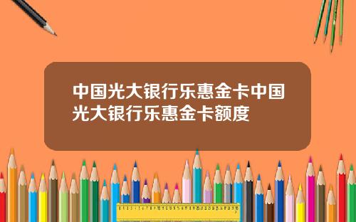 中国光大银行乐惠金卡中国光大银行乐惠金卡额度