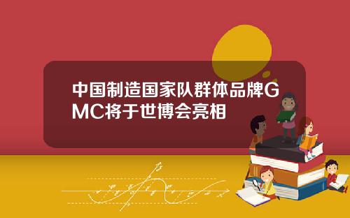 中国制造国家队群体品牌GMC将于世博会亮相