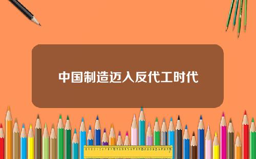 中国制造迈入反代工时代