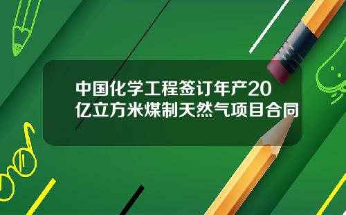 中国化学工程签订年产20亿立方米煤制天然气项目合同