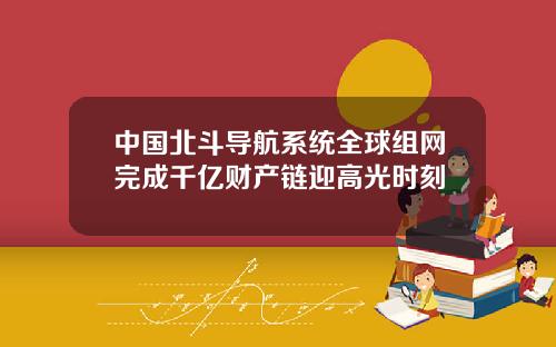 中国北斗导航系统全球组网完成千亿财产链迎高光时刻