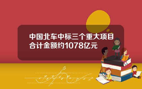 中国北车中标三个重大项目合计金额约1078亿元