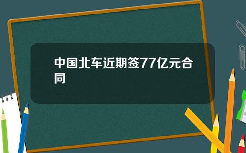 中国北车近期签77亿元合同