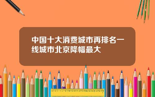 中国十大消费城市再排名一线城市北京降幅最大