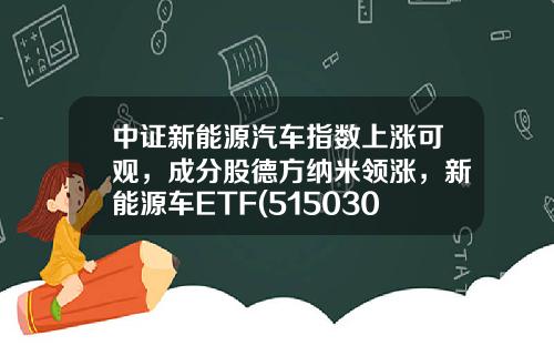 中证新能源汽车指数上涨可观，成分股德方纳米领涨，新能源车ETF(515030)上涨1.2%-当升科技基金