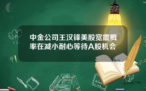中金公司王汉锋美股宽震概率在减小耐心等待A股机会