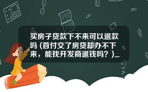 买房子贷款下不来可以退款吗 (首付交了房贷却办不下来，能找开发商退钱吗？)_1