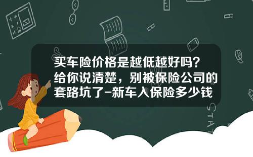 买车险价格是越低越好吗？给你说清楚，别被保险公司的套路坑了-新车入保险多少钱