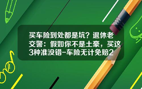 买车险到处都是坑？退休老交警：假如你不是土豪，买这3种准没错-车险无计免赔20万和50差多少
