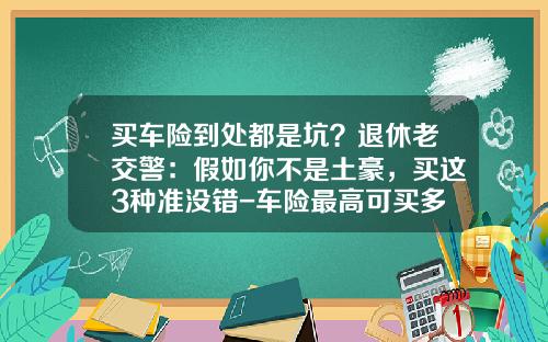 买车险到处都是坑？退休老交警：假如你不是土豪，买这3种准没错-车险最高可买多少