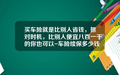 买车险就是比别人省钱，抓对时机，比别人便宜八百一千的你也可以-车险续保多少钱