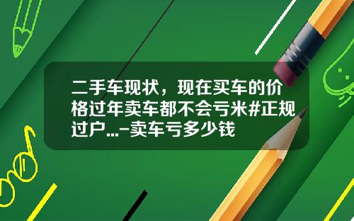 二手车现状，现在买车的价格过年卖车都不会亏米#正规过户...-卖车亏多少钱