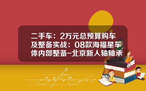 二手车：2万元总预算购车及整备实战：08款海福星车体内部整备-北京新人轴轴承有限公司