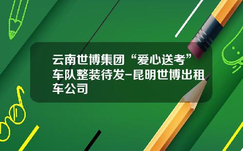 云南世博集团“爱心送考”车队整装待发-昆明世博出租车公司