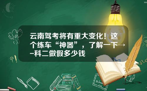 云南驾考将有重大变化！这个练车“神器”，了解一下→-科二做假多少钱