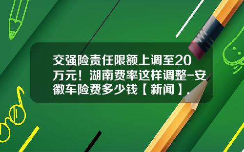 交强险责任限额上调至20万元！湖南费率这样调整-安徽车险费多少钱【新闻】.